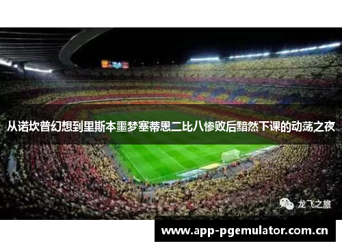 从诺坎普幻想到里斯本噩梦塞蒂恩二比八惨败后黯然下课的动荡之夜