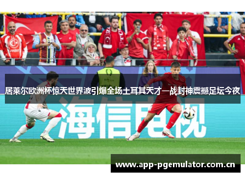 居莱尔欧洲杯惊天世界波引爆全场土耳其天才一战封神震撼足坛今夜