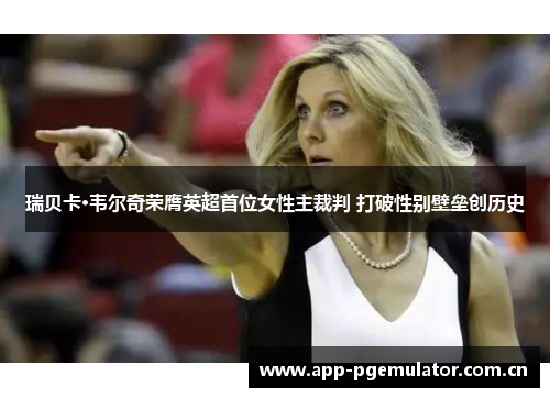 瑞贝卡·韦尔奇荣膺英超首位女性主裁判 打破性别壁垒创历史